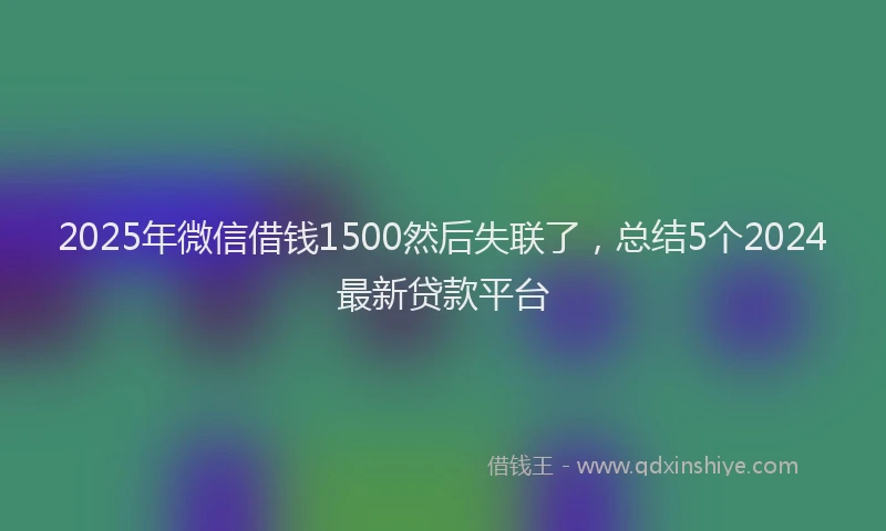 2025年微信借钱1500然后失联了，总结5个2024最新贷款平台