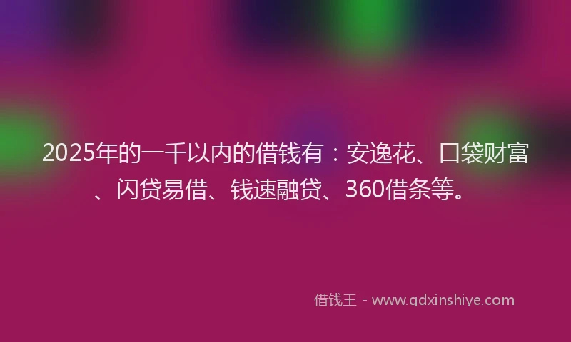 2025年的一千以内的借钱有：安逸花、口袋财富、闪贷易借、钱速融贷、360借条等。