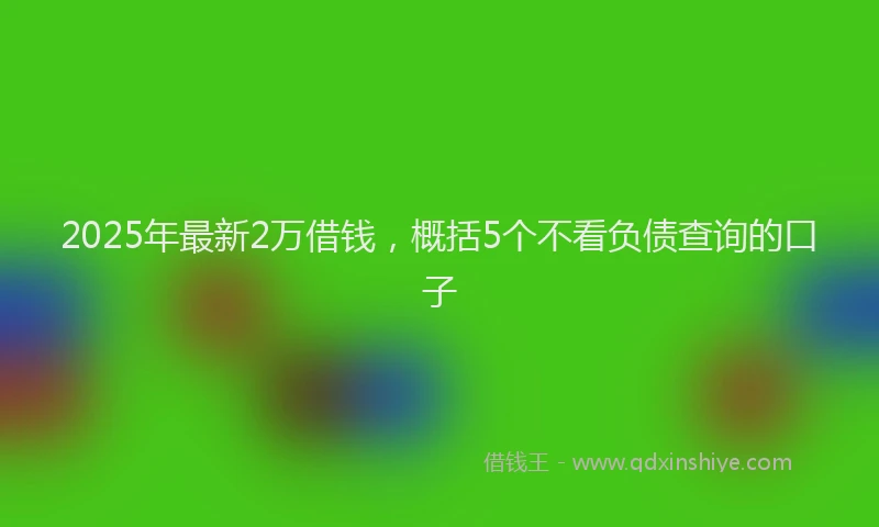 2025年最新2万借钱，概括5个不看负债查询的口子
