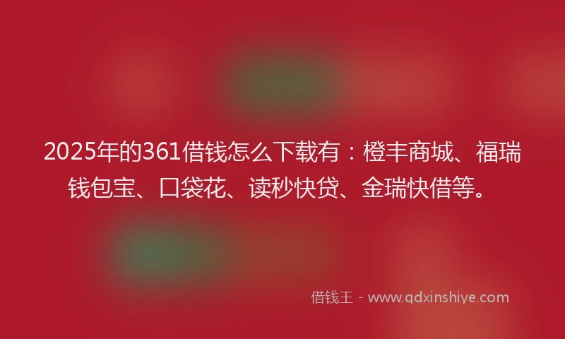 2025年的361借钱怎么下载有：橙丰商城、福瑞钱包宝、口袋花、读秒快贷、金瑞快借等。
