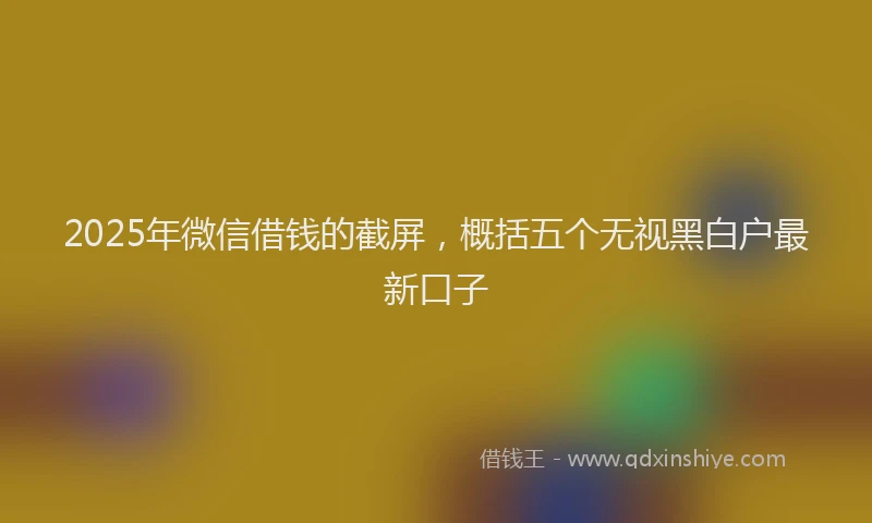 2025年微信借钱的截屏，概括五个无视黑白户最新口子