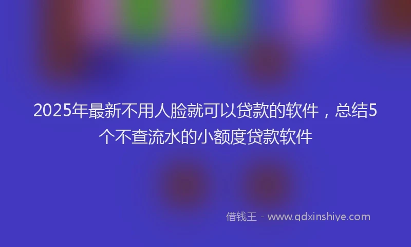 2025年最新不用人脸就可以贷款的软件，总结5个不查流水的小额度贷款软件
