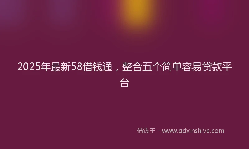 2025年最新58借钱通，整合五个简单容易贷款平台
