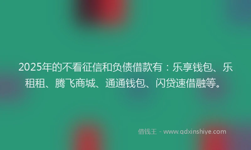 2025年的不看征信和负债借款有：乐享钱包、乐租租、腾飞商城、通通钱包、闪贷速借融等。