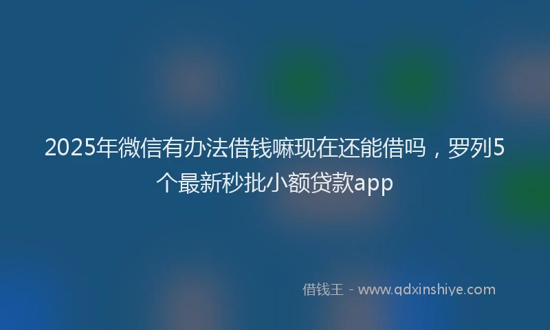 2025年微信有办法借钱嘛现在还能借吗，罗列5个最新秒批小额贷款app