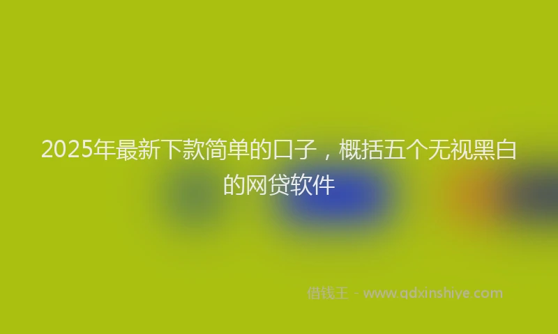 2025年最新下款简单的口子，概括五个无视黑白的网贷软件