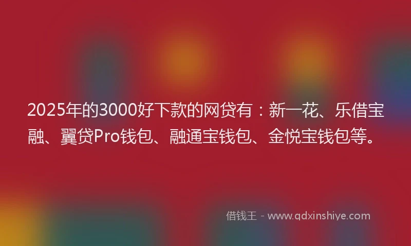 2025年的3000好下款的网贷有：新一花、乐借宝融、翼贷Pro钱包、融通宝钱包、金悦宝钱包等。