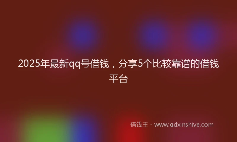 2025年最新qq号借钱，分享5个比较靠谱的借钱平台