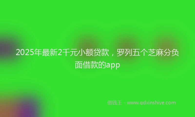 2025年最新2千元小额贷款，罗列五个芝麻分负面借款的app