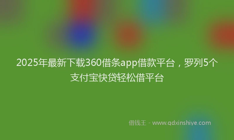 2025年最新下载360借条app借款平台，罗列5个支付宝快贷轻松借平台