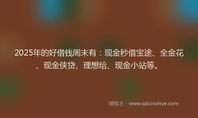 2025年的好借钱周末有：现金秒借宝途、全金花、现金侠贷、理想给、现金小站等。