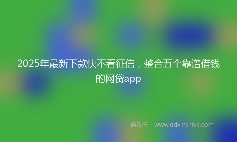 2025年最新下款快不看征信，整合五个靠谱借钱的网贷app