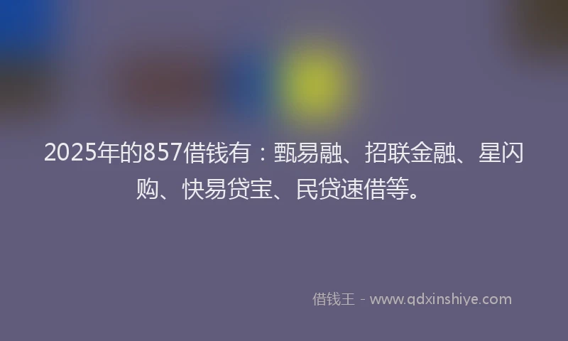 2025年的857借钱有：甄易融、招联金融、星闪购、快易贷宝、民贷速借等。