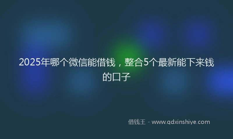 2025年哪个微信能借钱，整合5个最新能下来钱的口子