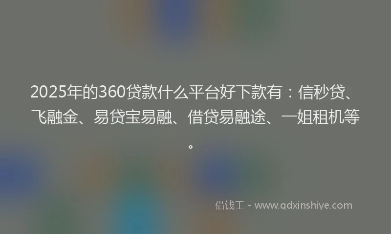 2025年的360贷款什么平台好下款有：信秒贷、飞融金、易贷宝易融、借贷易融途、一姐租机等。