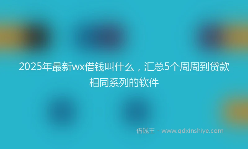 2025年最新wx借钱叫什么，汇总5个周周到贷款相同系列的软件