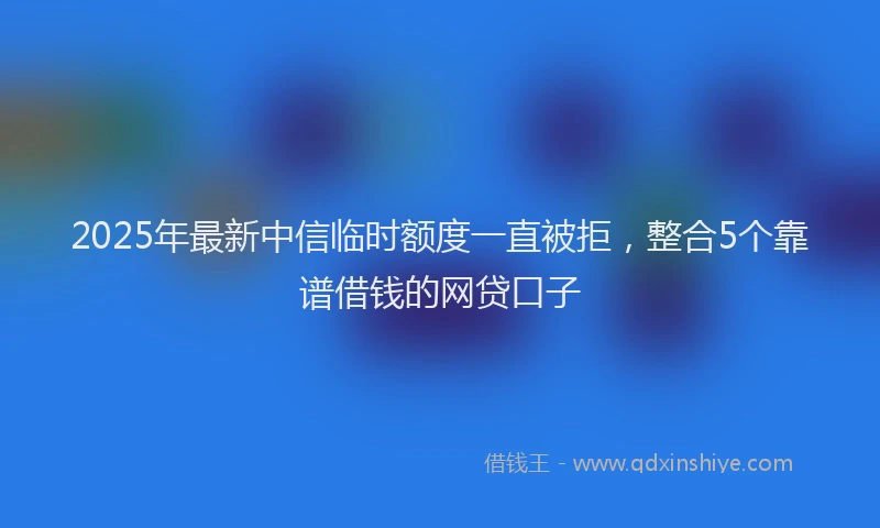 2025年最新中信临时额度一直被拒，整合5个靠谱借钱的网贷口子
