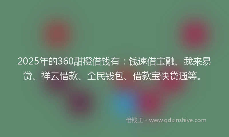 2025年的360甜橙借钱有：钱速借宝融、我来易贷、祥云借款、全民钱包、借款宝快贷通等。