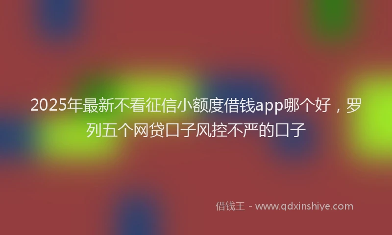 2025年最新不看征信小额度借钱app哪个好，罗列五个网贷口子风控不严的口子