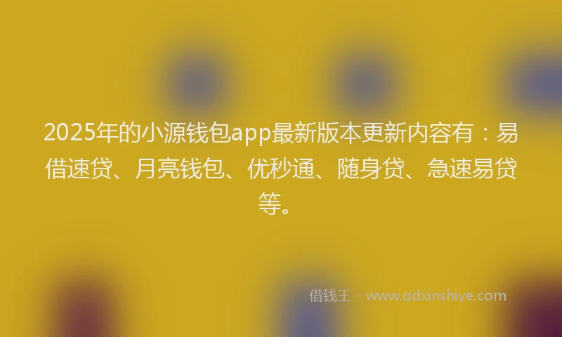 2025年的小源钱包app最新版本更新内容有：易借速贷、月亮钱包、优秒通、随身贷、急速易贷等。