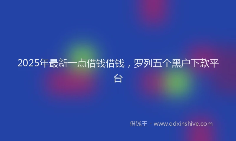 2025年最新一点借钱借钱，罗列五个黑户下款平台