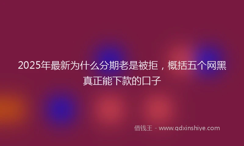 2025年最新为什么分期老是被拒，概括五个网黑真正能下款的口子