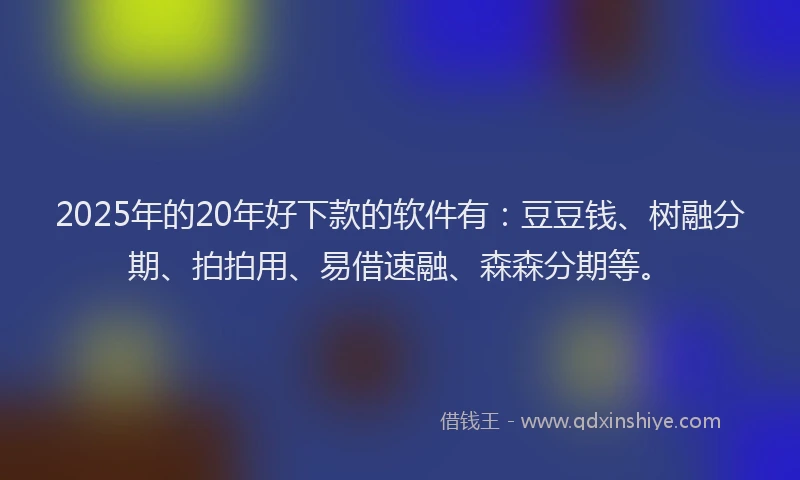 2025年的20年好下款的软件有：豆豆钱、树融分期、拍拍用、易借速融、森森分期等。