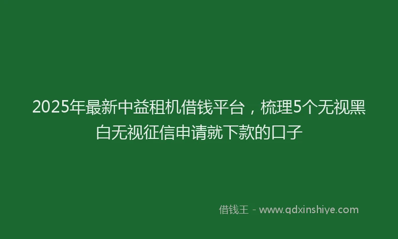2025年最新中益租机借钱平台，梳理5个无视黑白无视征信申请就下款的口子