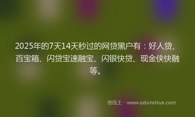 2025年的7天14天秒过的网贷黑户有：好人贷、百宝箱、闪贷宝速融宝、闪银快贷、现金侠快融等。