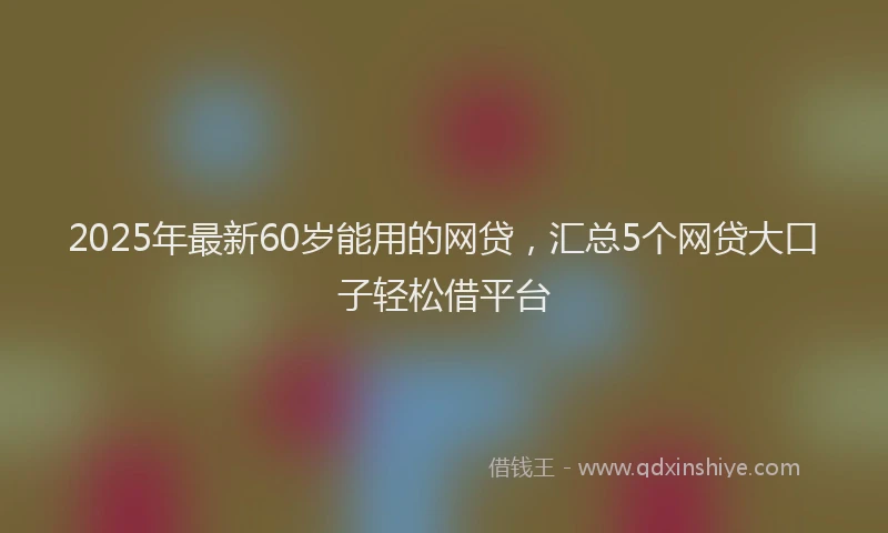 2025年最新60岁能用的网贷，汇总5个网贷大口子轻松借平台