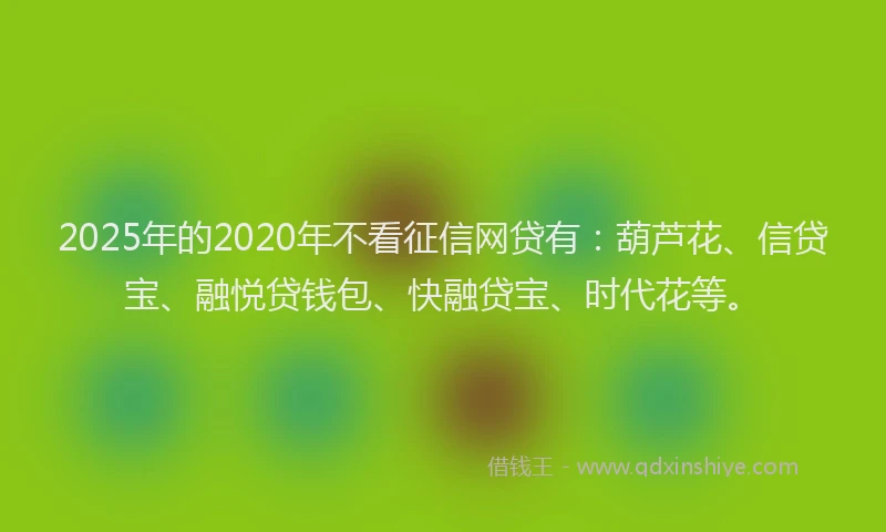 2025年的2020年不看征信网贷有：葫芦花、信贷宝、融悦贷钱包、快融贷宝、时代花等。