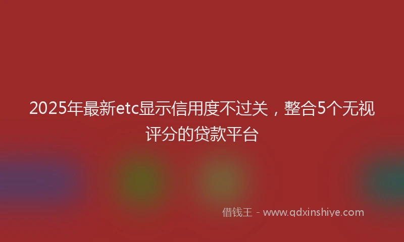 2025年最新etc显示信用度不过关，整合5个无视评分的贷款平台
