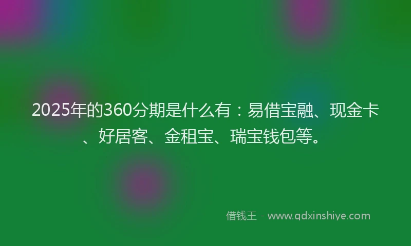 2025年的360分期是什么有：易借宝融、现金卡、好居客、金租宝、瑞宝钱包等。