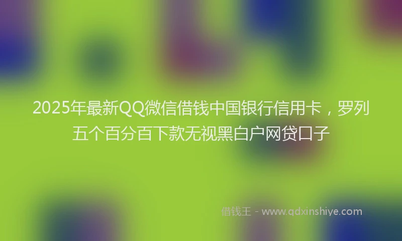 2025年最新QQ微信借钱中国银行信用卡，罗列五个百分百下款无视黑白户网贷口子
