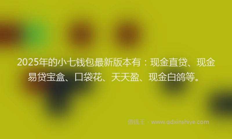 2025年的小七钱包最新版本有：现金直贷、现金易贷宝盒、口袋花、天天盈、现金白鸽等。