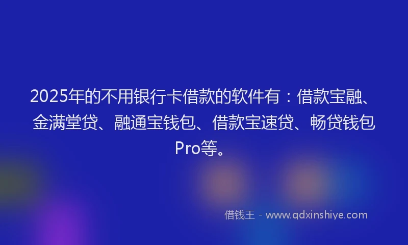 2025年的不用银行卡借款的软件有：借款宝融、金满堂贷、融通宝钱包、借款宝速贷、畅贷钱包Pro等。