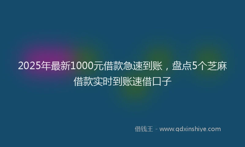 2025年最新1000元借款急速到账，盘点5个芝麻借款实时到账速借口子