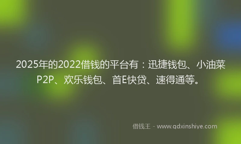 2025年的2022借钱的平台有：迅捷钱包、小油菜P2P、欢乐钱包、首E快贷、速得通等。