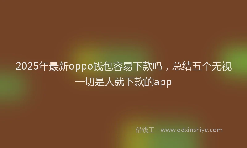 2025年最新oppo钱包容易下款吗，总结五个无视一切是人就下款的app