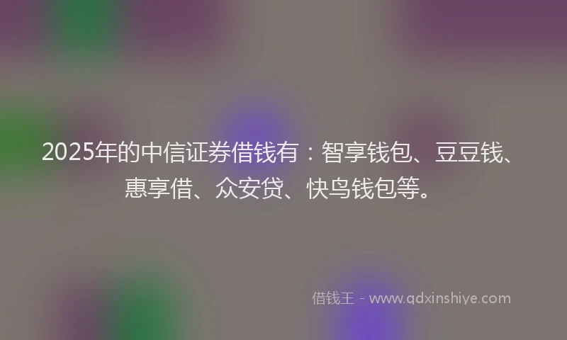 2025年的中信证券借钱有：智享钱包、豆豆钱、惠享借、众安贷、快鸟钱包等。