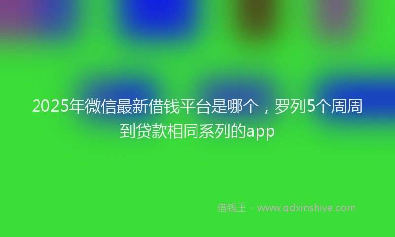 2025年微信最新借钱平台是哪个，罗列5个周周到贷款相同系列的app
