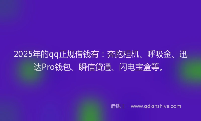 2025年的qq正规借钱有：奔跑租机、呼吸金、迅达Pro钱包、瞬信贷通、闪电宝盒等。