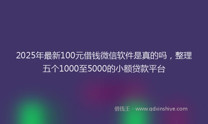 2025年最新100元借钱微信软件是真的吗，整理五个1000至5000的小额贷款平台