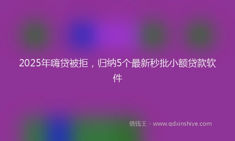 2025年嗨贷被拒，归纳5个最新秒批小额贷款软件