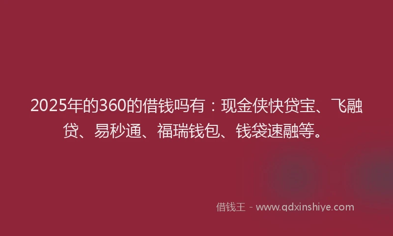 2025年的360的借钱吗有：现金侠快贷宝、飞融贷、易秒通、福瑞钱包、钱袋速融等。
