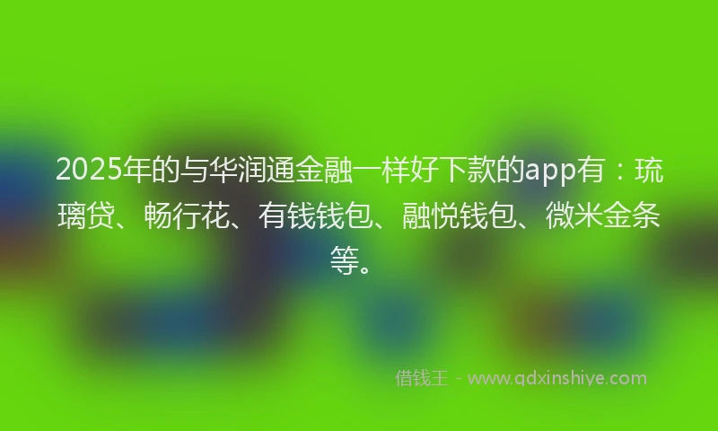 2025年的与华润通金融一样好下款的app有：琉璃贷、畅行花、有钱钱包、融悦钱包、微米金条等。