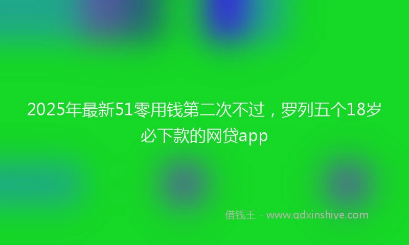 2025年最新51零用钱第二次不过，罗列五个18岁必下款的网贷app