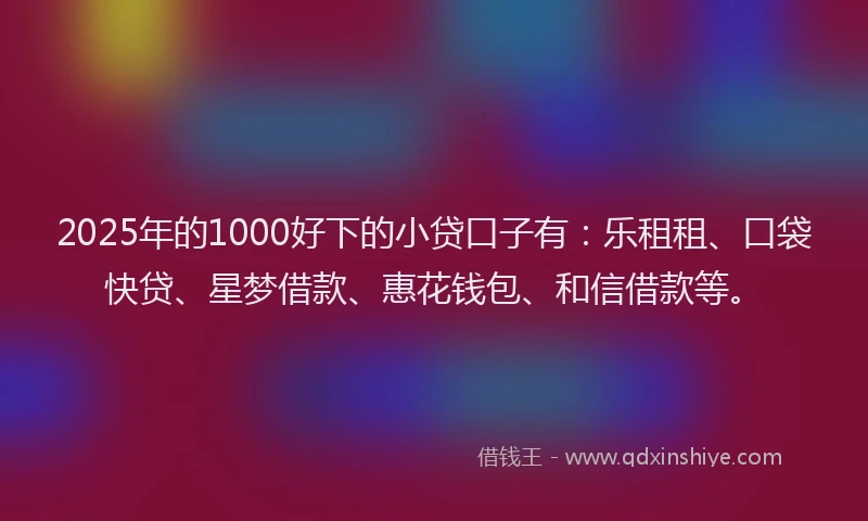 2025年的1000好下的小贷口子有：乐租租、口袋快贷、星梦借款、惠花钱包、和信借款等。