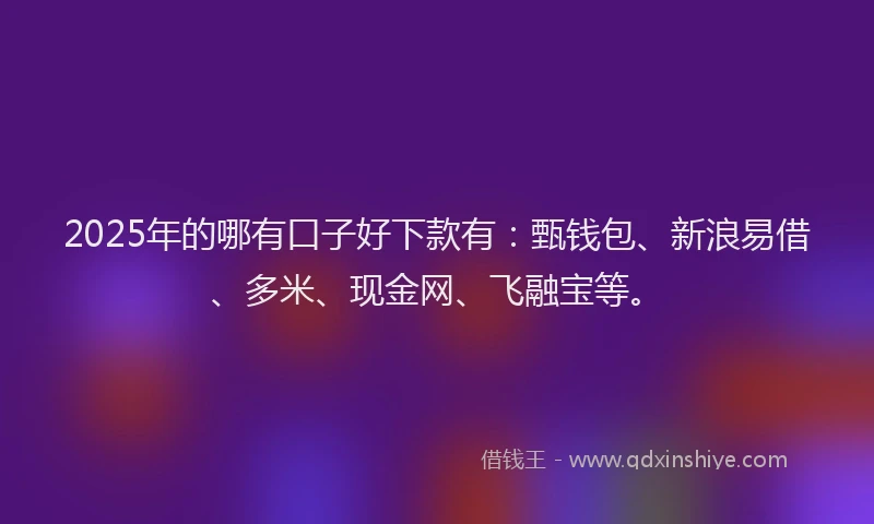 2025年的哪有口子好下款有：甄钱包、新浪易借、多米、现金网、飞融宝等。