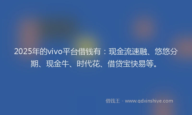 2025年的vivo平台借钱有：现金流速融、悠悠分期、现金牛、时代花、借贷宝快易等。